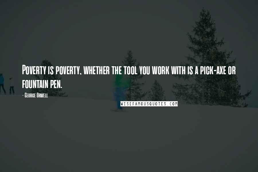 George Orwell Quotes: Poverty is poverty, whether the tool you work with is a pick-axe or fountain pen.