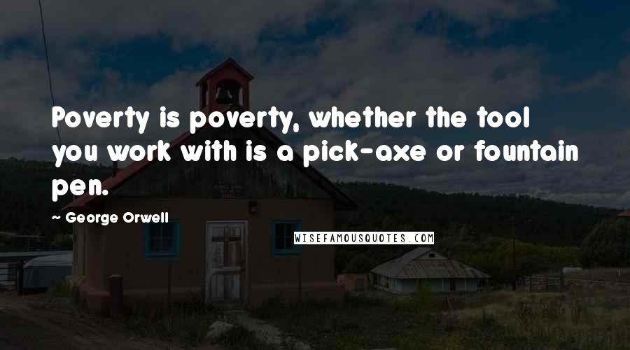 George Orwell Quotes: Poverty is poverty, whether the tool you work with is a pick-axe or fountain pen.