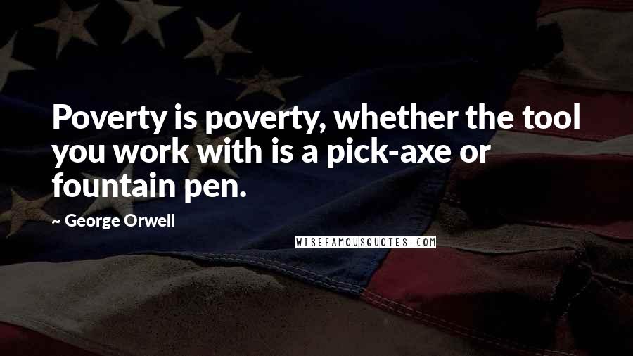 George Orwell Quotes: Poverty is poverty, whether the tool you work with is a pick-axe or fountain pen.