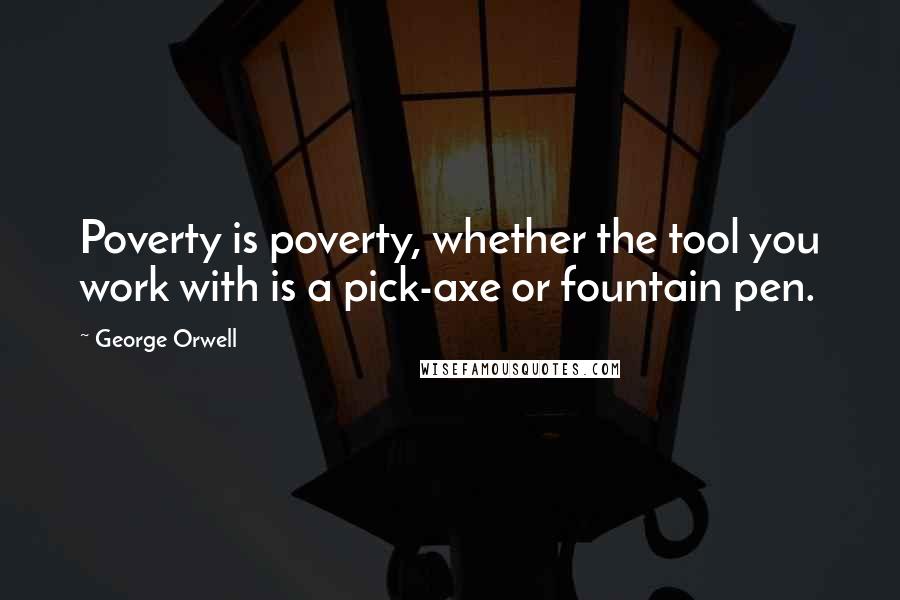 George Orwell Quotes: Poverty is poverty, whether the tool you work with is a pick-axe or fountain pen.