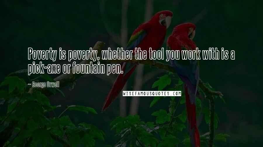 George Orwell Quotes: Poverty is poverty, whether the tool you work with is a pick-axe or fountain pen.