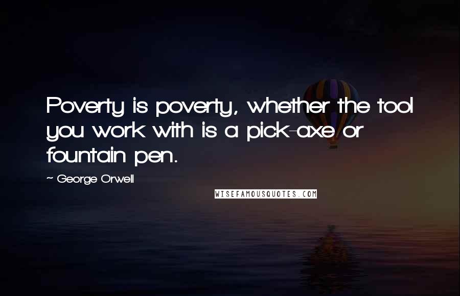 George Orwell Quotes: Poverty is poverty, whether the tool you work with is a pick-axe or fountain pen.