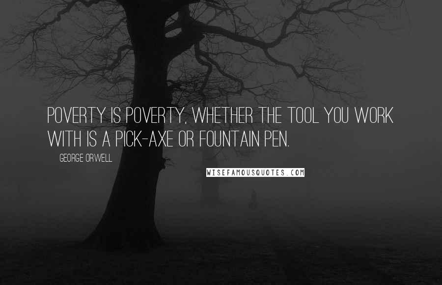 George Orwell Quotes: Poverty is poverty, whether the tool you work with is a pick-axe or fountain pen.