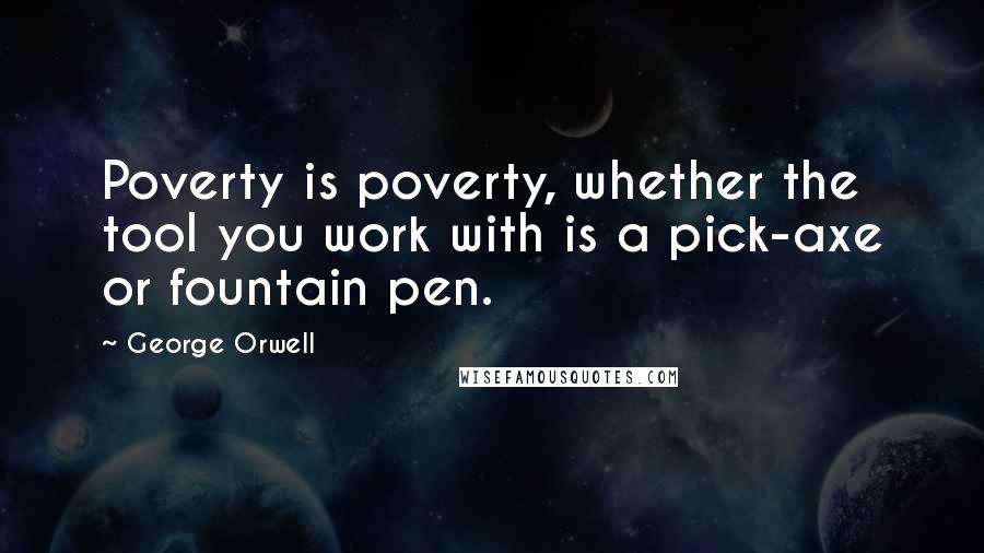 George Orwell Quotes: Poverty is poverty, whether the tool you work with is a pick-axe or fountain pen.