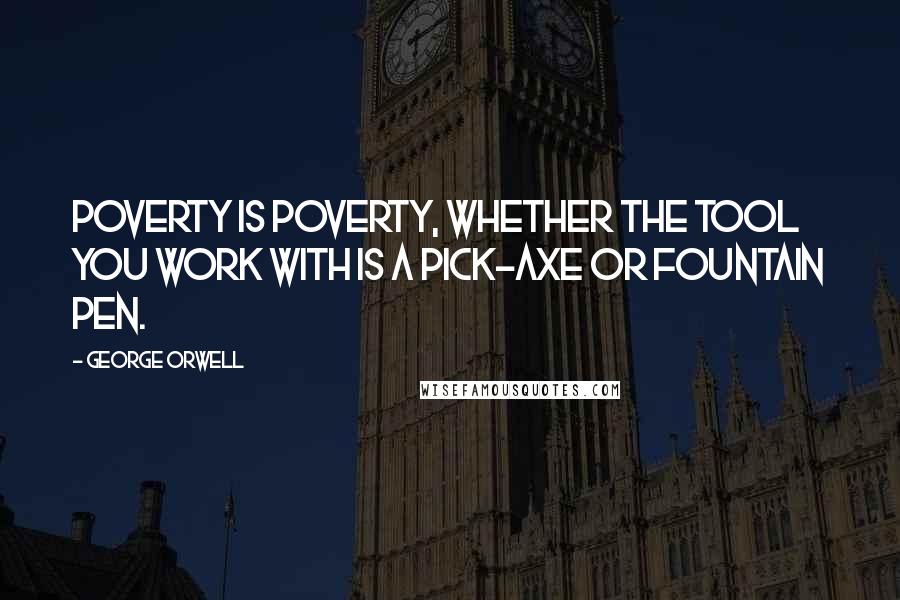 George Orwell Quotes: Poverty is poverty, whether the tool you work with is a pick-axe or fountain pen.