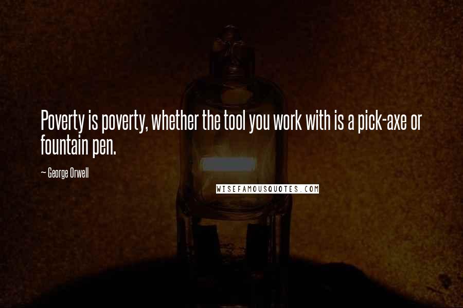 George Orwell Quotes: Poverty is poverty, whether the tool you work with is a pick-axe or fountain pen.