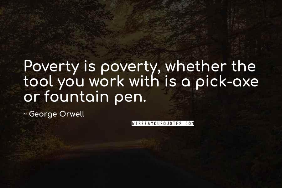 George Orwell Quotes: Poverty is poverty, whether the tool you work with is a pick-axe or fountain pen.