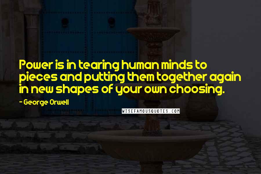 George Orwell Quotes: Power is in tearing human minds to pieces and putting them together again in new shapes of your own choosing.