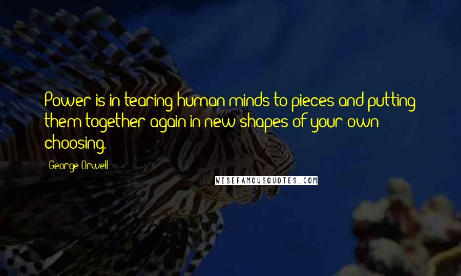 George Orwell Quotes: Power is in tearing human minds to pieces and putting them together again in new shapes of your own choosing.