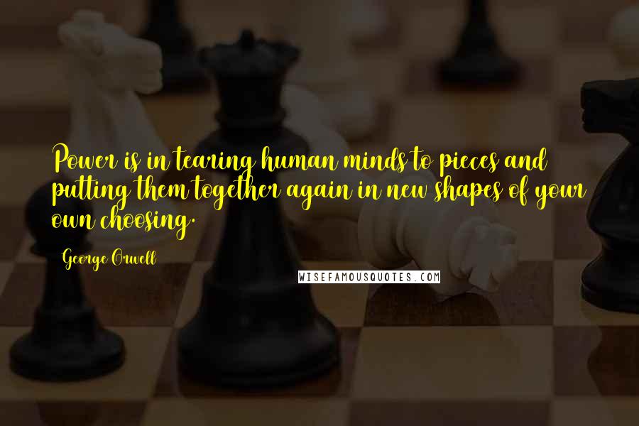 George Orwell Quotes: Power is in tearing human minds to pieces and putting them together again in new shapes of your own choosing.