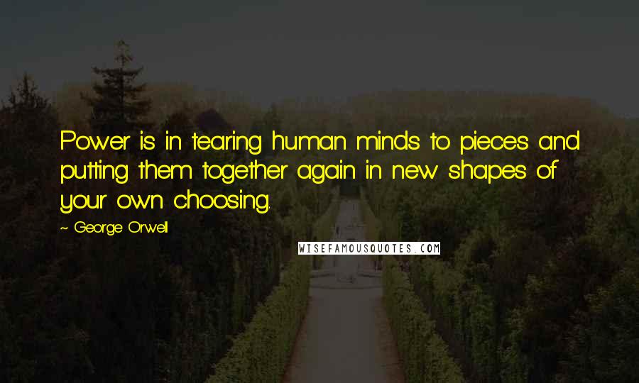 George Orwell Quotes: Power is in tearing human minds to pieces and putting them together again in new shapes of your own choosing.