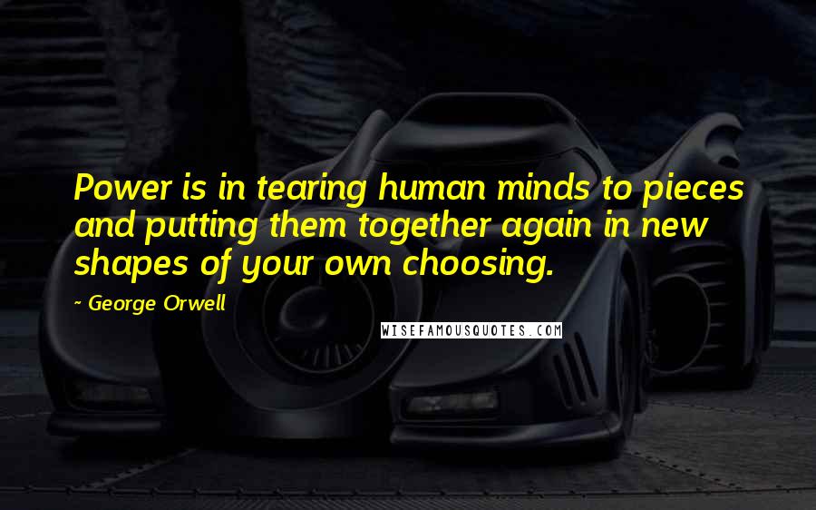 George Orwell Quotes: Power is in tearing human minds to pieces and putting them together again in new shapes of your own choosing.