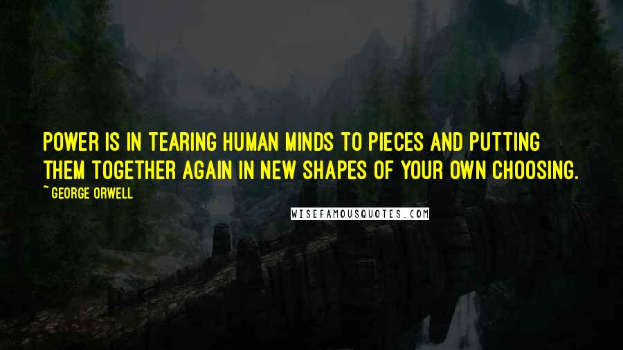 George Orwell Quotes: Power is in tearing human minds to pieces and putting them together again in new shapes of your own choosing.