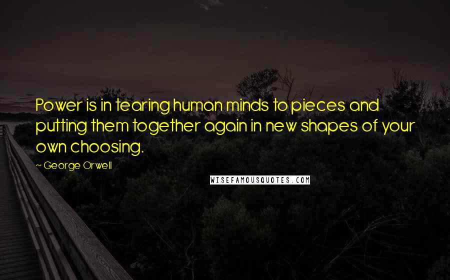 George Orwell Quotes: Power is in tearing human minds to pieces and putting them together again in new shapes of your own choosing.