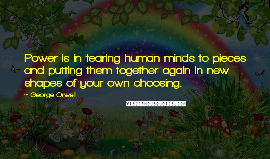 George Orwell Quotes: Power is in tearing human minds to pieces and putting them together again in new shapes of your own choosing.