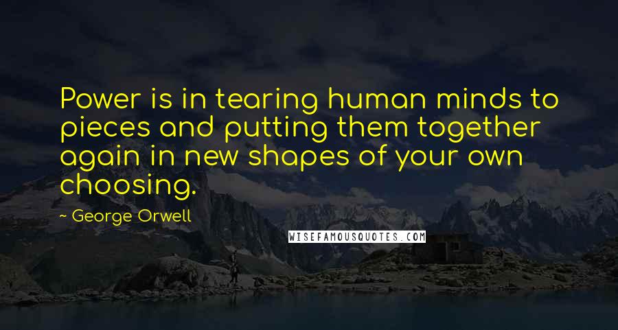 George Orwell Quotes: Power is in tearing human minds to pieces and putting them together again in new shapes of your own choosing.