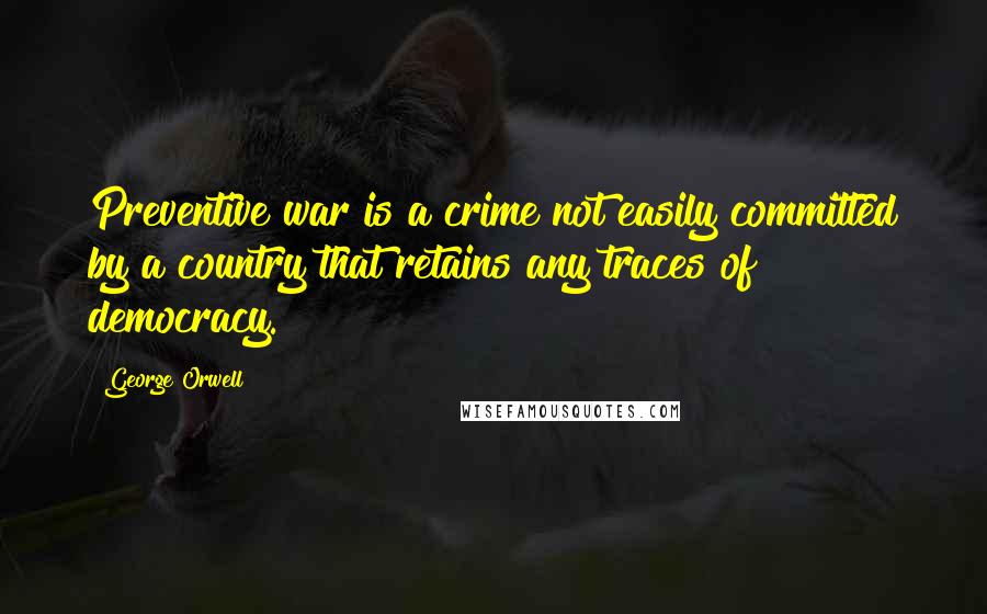 George Orwell Quotes: Preventive war is a crime not easily committed by a country that retains any traces of democracy.
