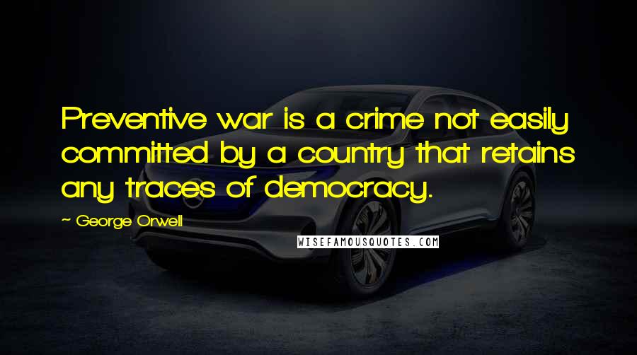 George Orwell Quotes: Preventive war is a crime not easily committed by a country that retains any traces of democracy.