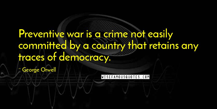 George Orwell Quotes: Preventive war is a crime not easily committed by a country that retains any traces of democracy.