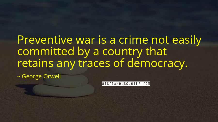 George Orwell Quotes: Preventive war is a crime not easily committed by a country that retains any traces of democracy.