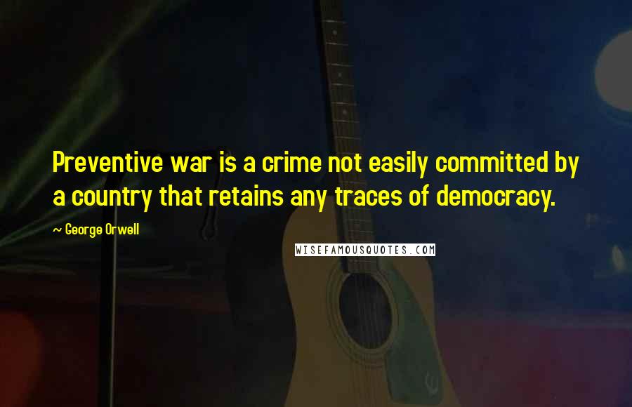 George Orwell Quotes: Preventive war is a crime not easily committed by a country that retains any traces of democracy.