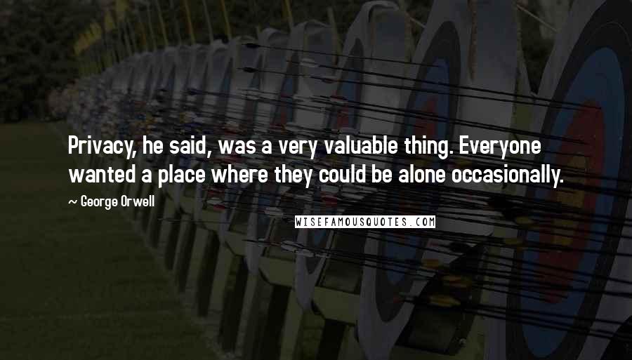 George Orwell Quotes: Privacy, he said, was a very valuable thing. Everyone wanted a place where they could be alone occasionally.