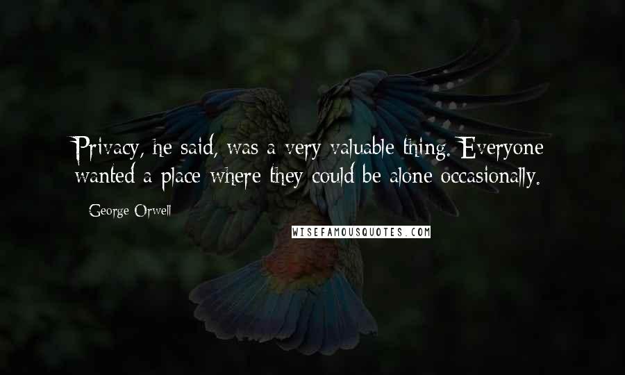 George Orwell Quotes: Privacy, he said, was a very valuable thing. Everyone wanted a place where they could be alone occasionally.
