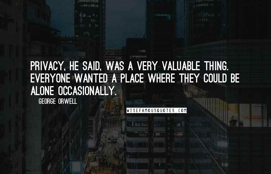 George Orwell Quotes: Privacy, he said, was a very valuable thing. Everyone wanted a place where they could be alone occasionally.