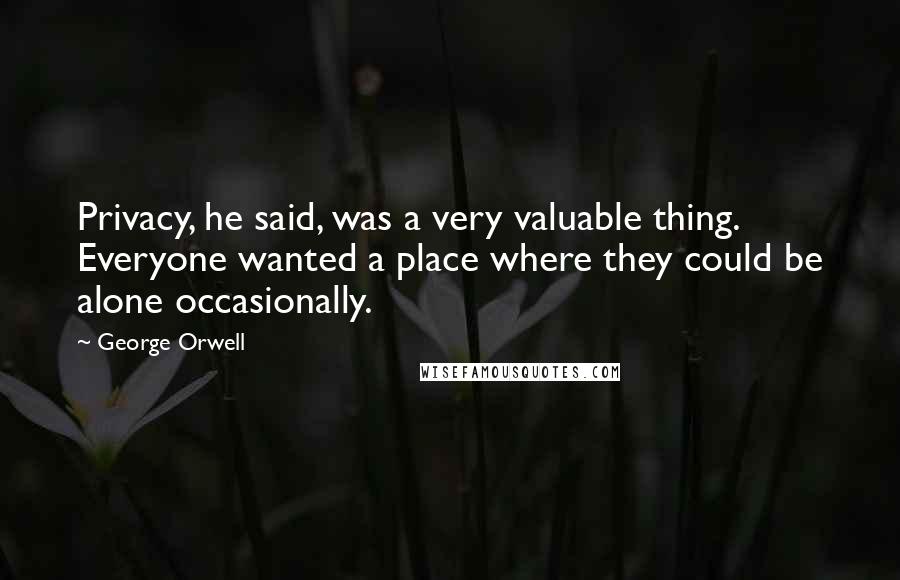 George Orwell Quotes: Privacy, he said, was a very valuable thing. Everyone wanted a place where they could be alone occasionally.