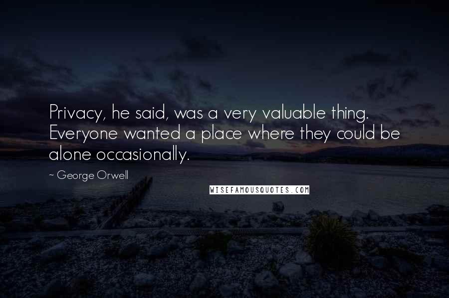 George Orwell Quotes: Privacy, he said, was a very valuable thing. Everyone wanted a place where they could be alone occasionally.
