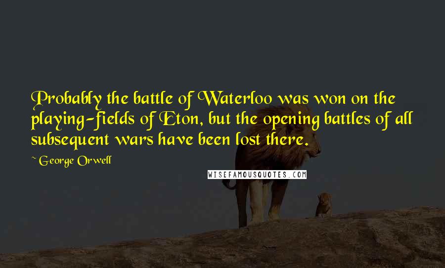 George Orwell Quotes: Probably the battle of Waterloo was won on the playing-fields of Eton, but the opening battles of all subsequent wars have been lost there.