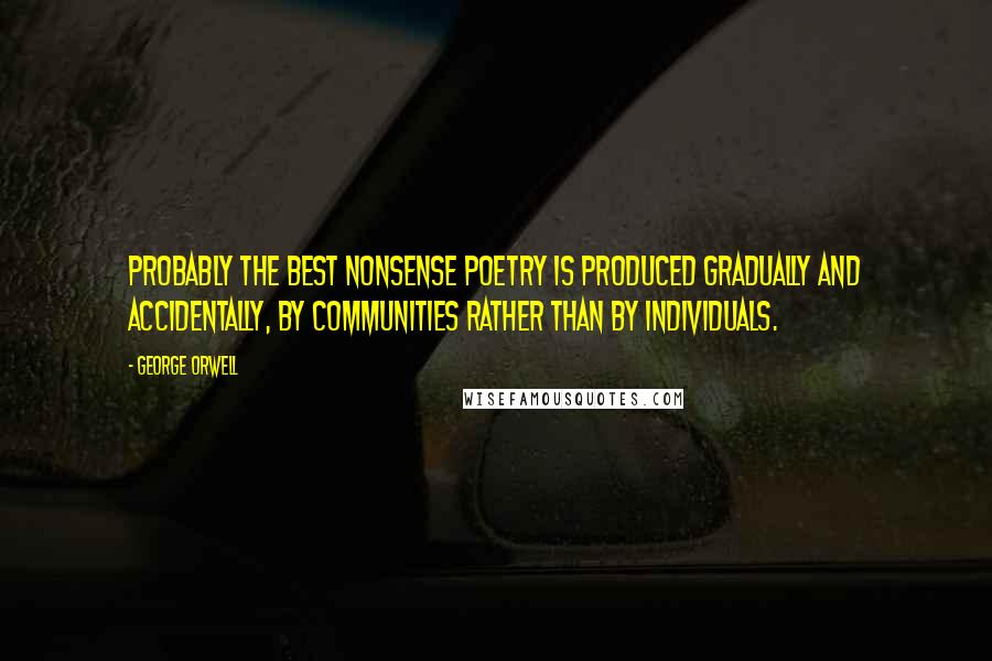 George Orwell Quotes: Probably the best nonsense poetry is produced gradually and accidentally, by communities rather than by individuals.