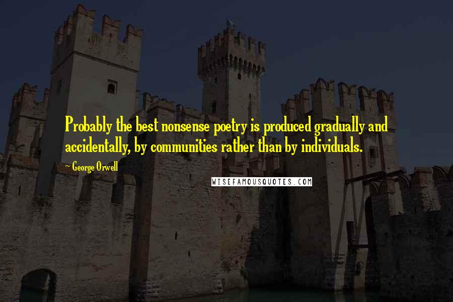 George Orwell Quotes: Probably the best nonsense poetry is produced gradually and accidentally, by communities rather than by individuals.