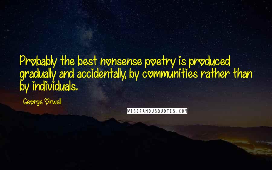George Orwell Quotes: Probably the best nonsense poetry is produced gradually and accidentally, by communities rather than by individuals.