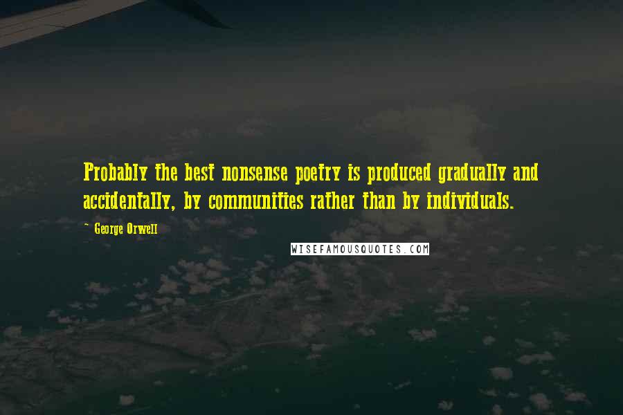 George Orwell Quotes: Probably the best nonsense poetry is produced gradually and accidentally, by communities rather than by individuals.