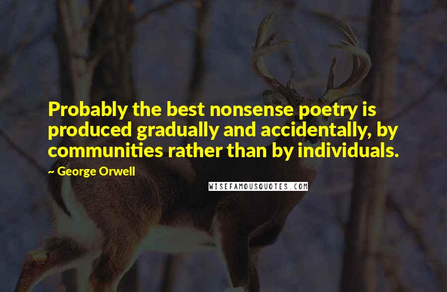 George Orwell Quotes: Probably the best nonsense poetry is produced gradually and accidentally, by communities rather than by individuals.