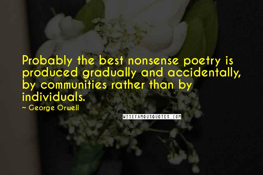 George Orwell Quotes: Probably the best nonsense poetry is produced gradually and accidentally, by communities rather than by individuals.