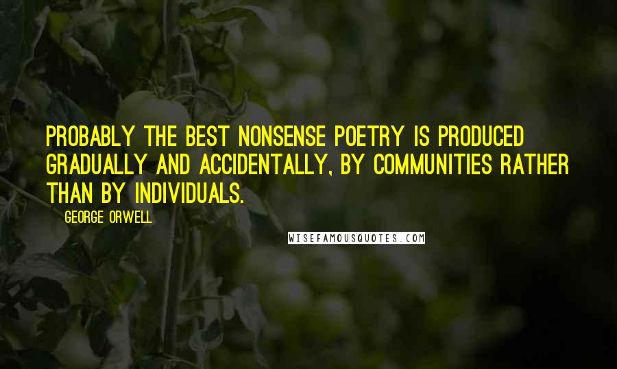 George Orwell Quotes: Probably the best nonsense poetry is produced gradually and accidentally, by communities rather than by individuals.