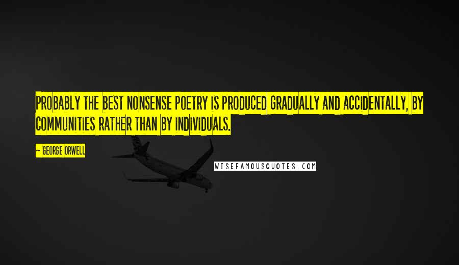 George Orwell Quotes: Probably the best nonsense poetry is produced gradually and accidentally, by communities rather than by individuals.