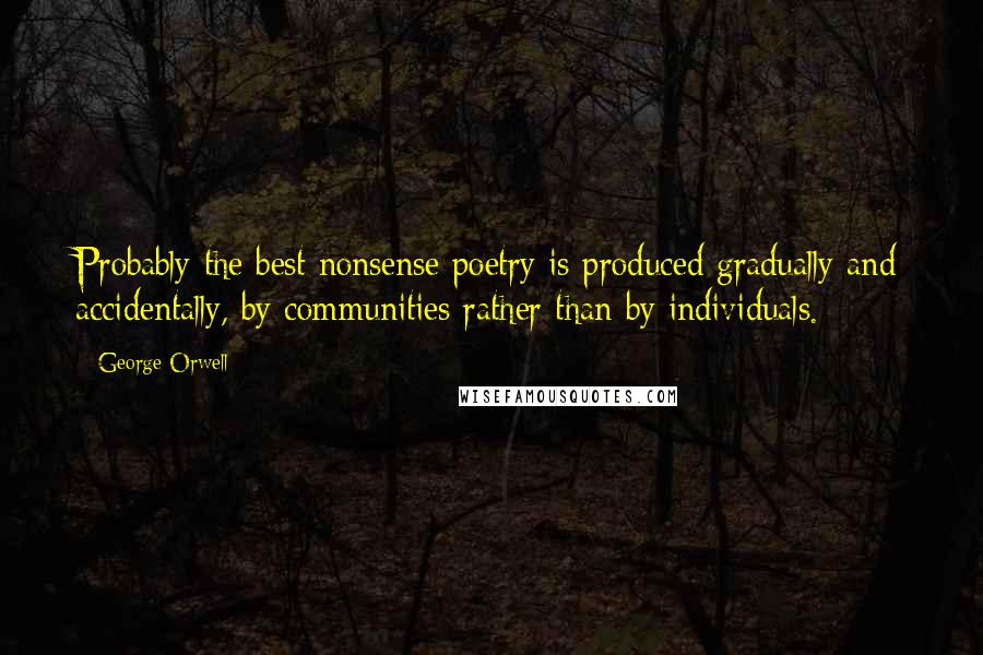 George Orwell Quotes: Probably the best nonsense poetry is produced gradually and accidentally, by communities rather than by individuals.