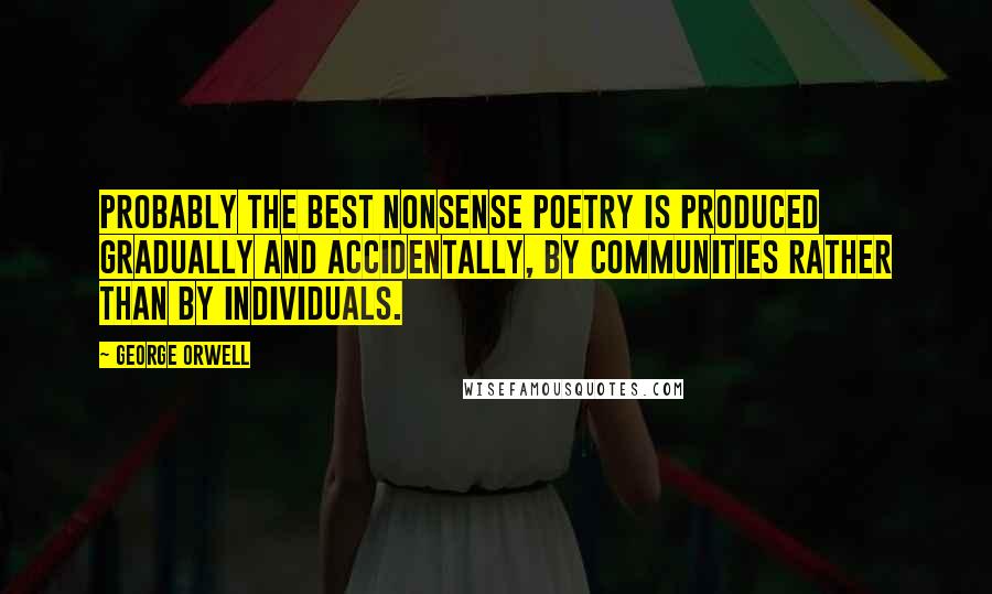 George Orwell Quotes: Probably the best nonsense poetry is produced gradually and accidentally, by communities rather than by individuals.