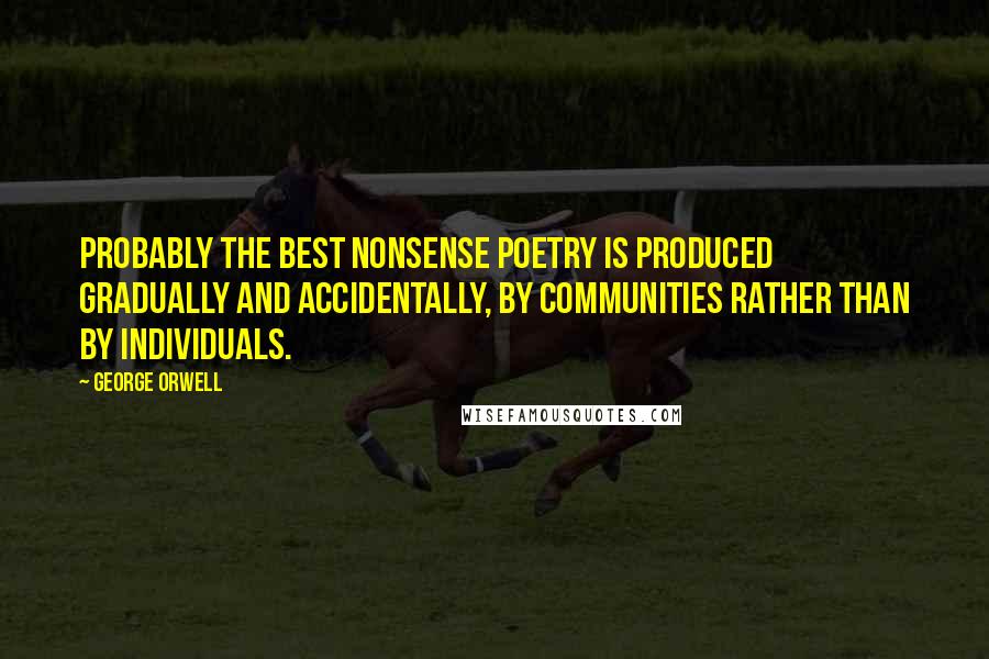 George Orwell Quotes: Probably the best nonsense poetry is produced gradually and accidentally, by communities rather than by individuals.