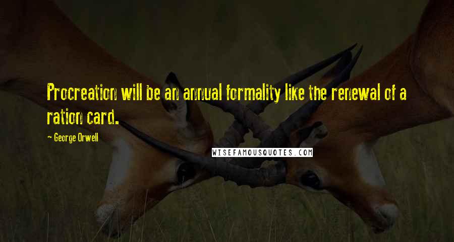 George Orwell Quotes: Procreation will be an annual formality like the renewal of a ration card.