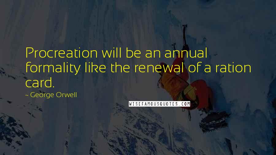 George Orwell Quotes: Procreation will be an annual formality like the renewal of a ration card.