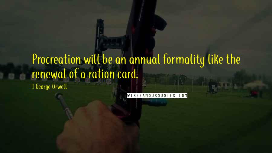 George Orwell Quotes: Procreation will be an annual formality like the renewal of a ration card.