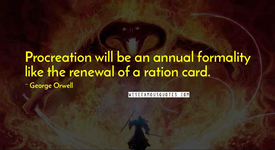 George Orwell Quotes: Procreation will be an annual formality like the renewal of a ration card.
