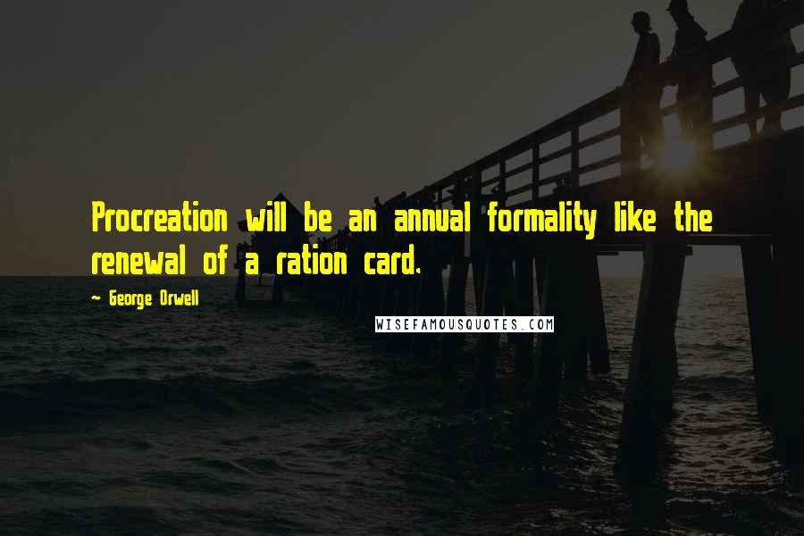 George Orwell Quotes: Procreation will be an annual formality like the renewal of a ration card.