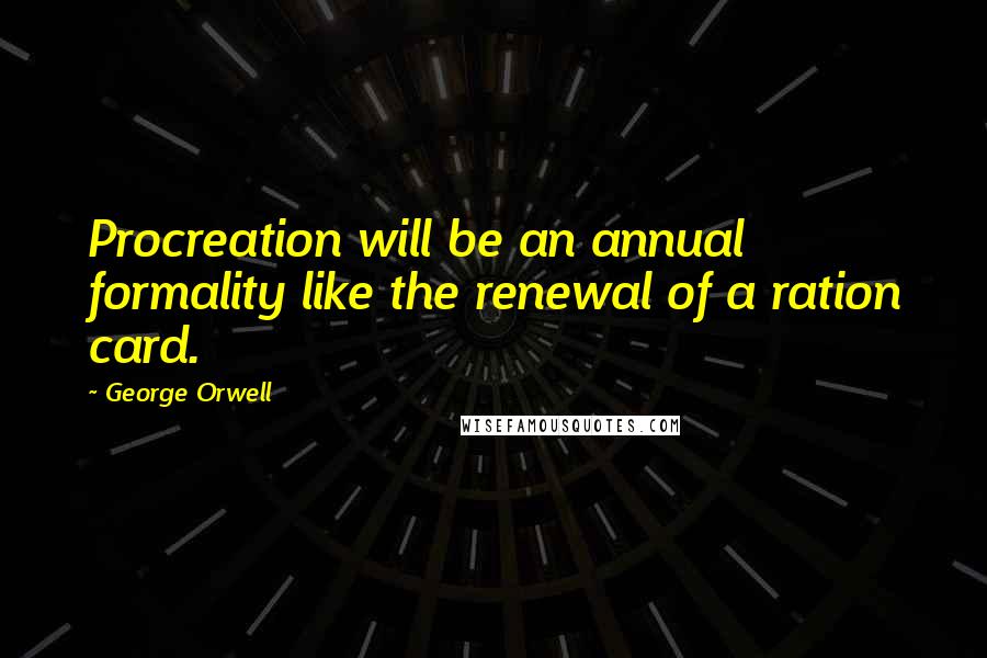 George Orwell Quotes: Procreation will be an annual formality like the renewal of a ration card.