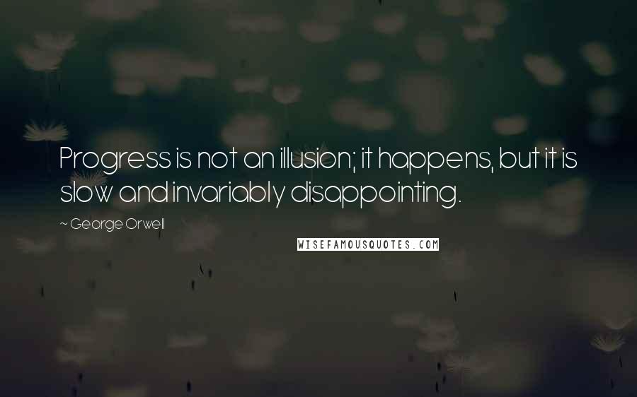 George Orwell Quotes: Progress is not an illusion; it happens, but it is slow and invariably disappointing.