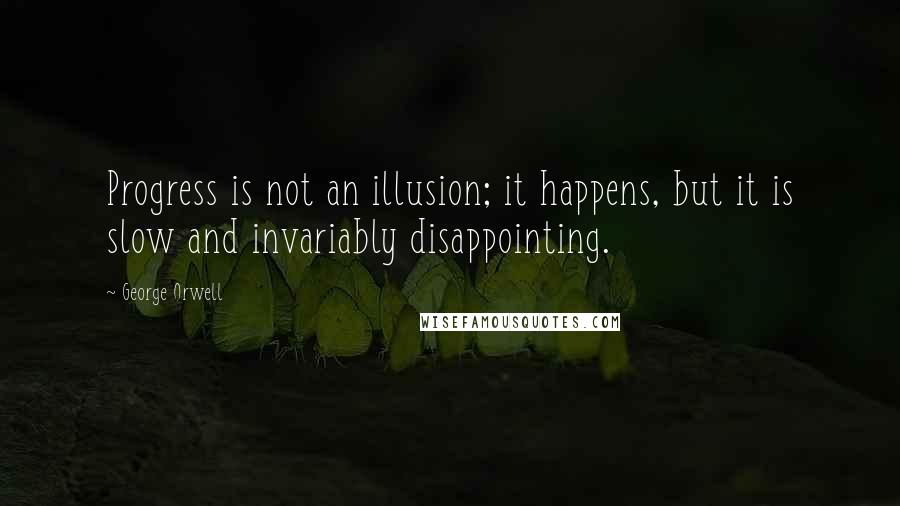 George Orwell Quotes: Progress is not an illusion; it happens, but it is slow and invariably disappointing.